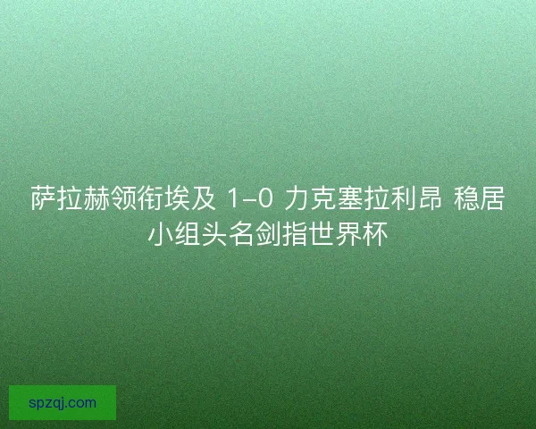 萨拉赫领衔埃及 1-0 力克塞拉利昂 稳居小组头名剑指世界杯