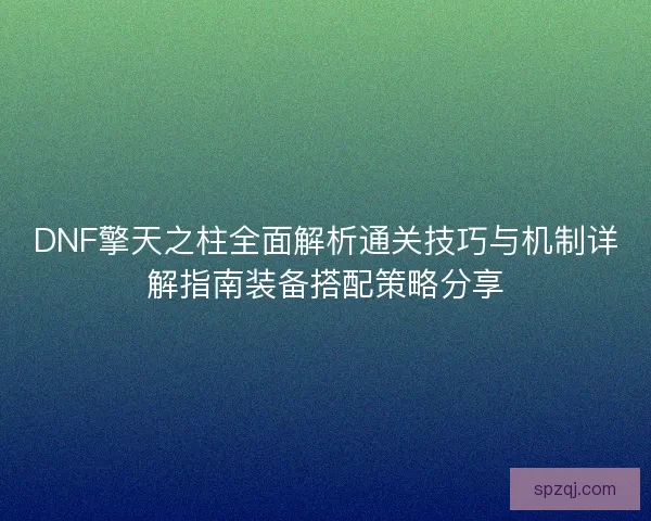 DNF擎天之柱全面解析通关技巧与机制详解指南装备搭配策略分享