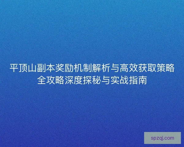 平顶山副本奖励机制解析与高效获取策略全攻略深度探秘与实战指南