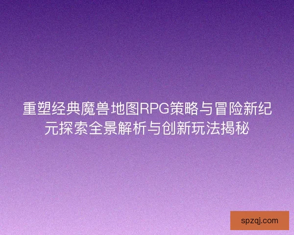 重塑经典魔兽地图RPG策略与冒险新纪元探索全景解析与创新玩法揭秘