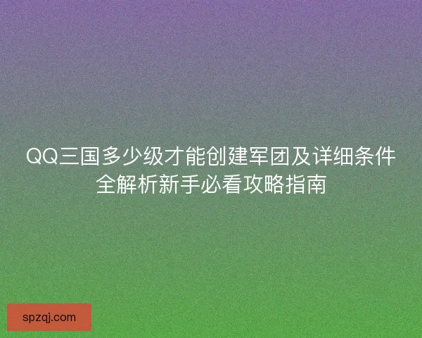 QQ三国多少级才能创建军团及详细条件全解析新手必看攻略指南