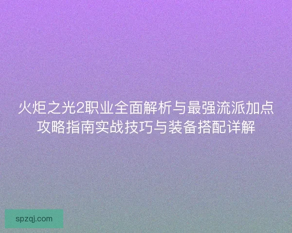 火炬之光2职业全面解析与最强流派加点攻略指南实战技巧与装备搭配详解
