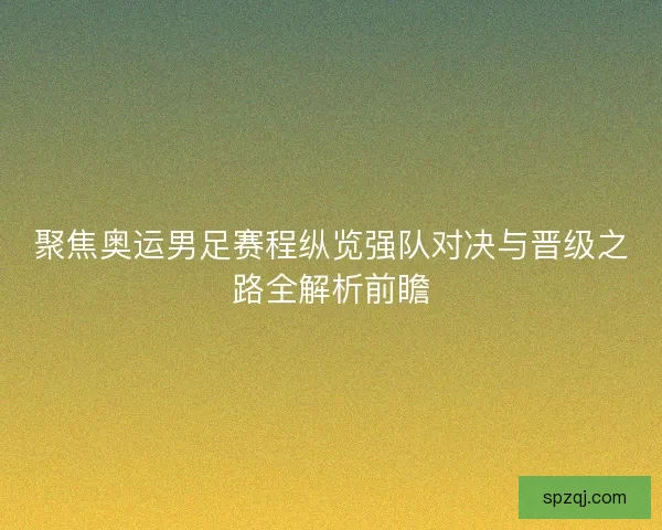 聚焦奥运男足赛程纵览强队对决与晋级之路全解析前瞻