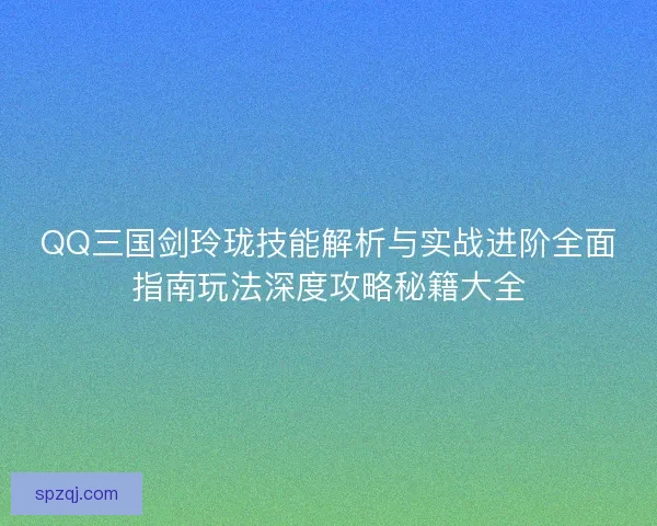 QQ三国剑玲珑技能解析与实战进阶全面指南玩法深度攻略秘籍大全