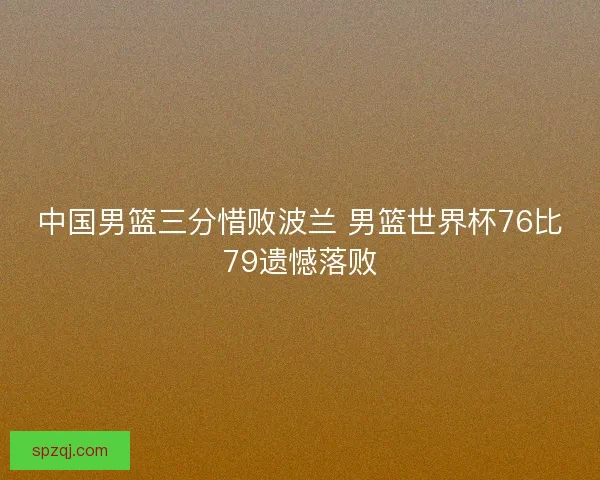 中国男篮三分惜败波兰 男篮世界杯76比79遗憾落败